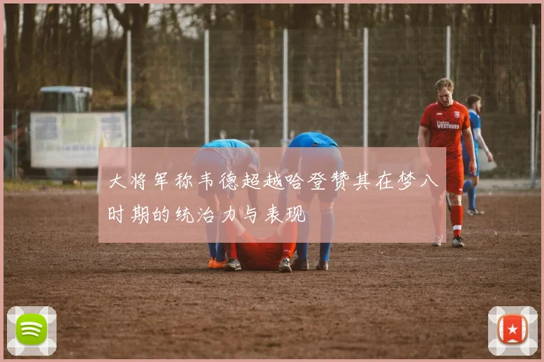 大将军称韦德超越哈登赞其在梦八时期的统治力与表现