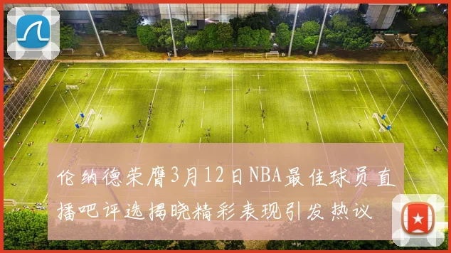 伦纳德荣膺3月12日NBA最佳球员直播吧评选揭晓精彩表现引发热议