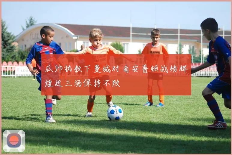 瓜帅执教下曼城对南安普顿战绩辉煌近三场保持不败
