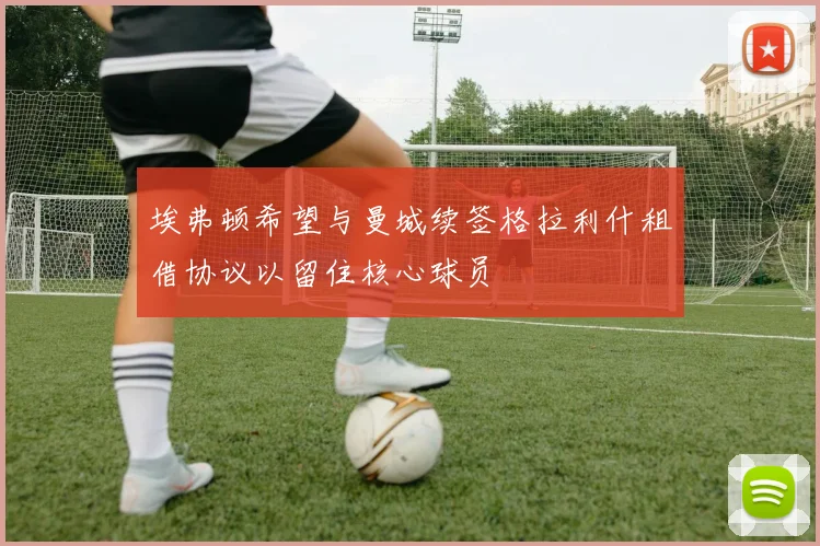 埃弗顿希望与曼城续签格拉利什租借协议以留住核心球员