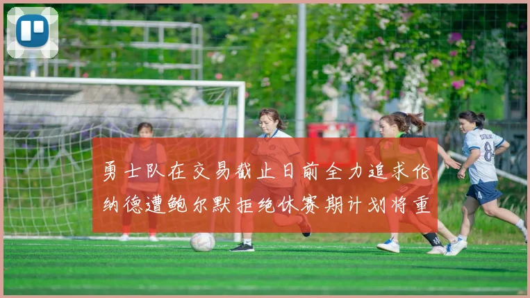 勇士队在交易截止日前全力追求伦纳德遭鲍尔默拒绝休赛期计划将重启谈判