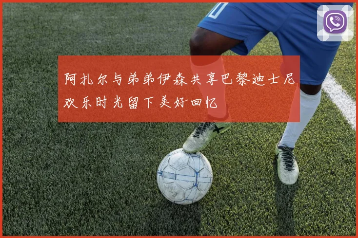 阿扎尔与弟弟伊森共享巴黎迪士尼欢乐时光留下美好回忆