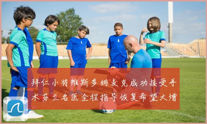拜仁小将维斯多姆麦克成功接受手术芬兰名医全程指导恢复希望大增