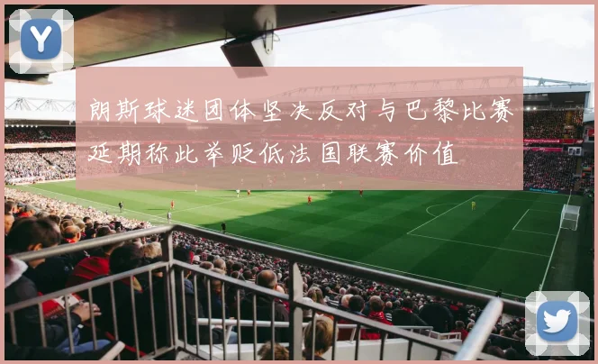 朗斯球迷团体坚决反对与巴黎比赛延期称此举贬低法国联赛价值