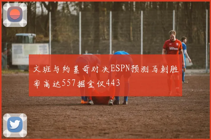 文班与约基奇对决ESPN预测马刺胜率高达557掘金仅443