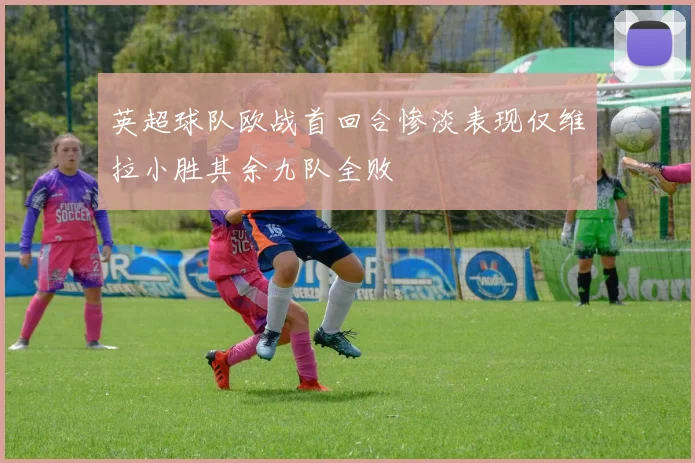英超球队欧战首回合惨淡表现仅维拉小胜其余九队全败