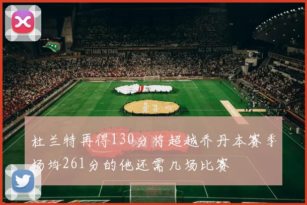 杜兰特再得130分将超越乔丹本赛季场均261分的他还需几场比赛
