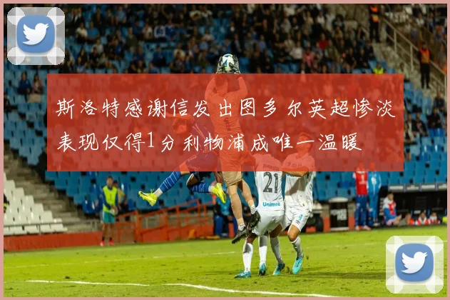斯洛特感谢信发出图多尔英超惨淡表现仅得1分利物浦成唯一温暖
