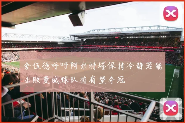 舍伍德呼吁阿尔特塔保持冷静若能击败曼城球队将有望夺冠