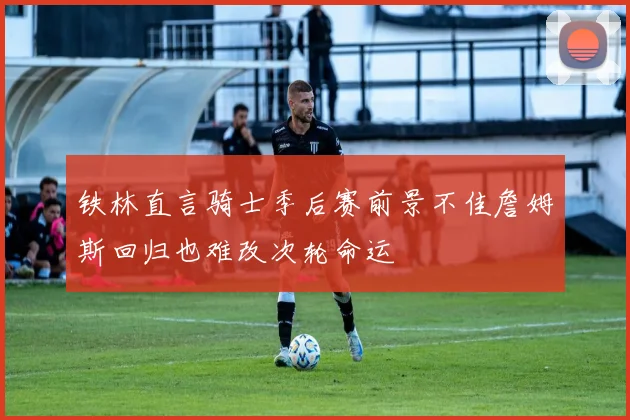 铁林直言骑士季后赛前景不佳詹姆斯回归也难改次轮命运