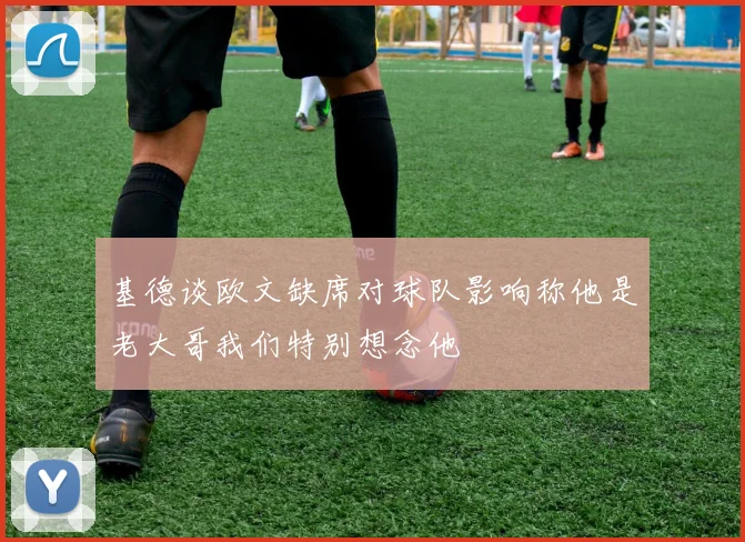 基德谈欧文缺席对球队影响称他是老大哥我们特别想念他