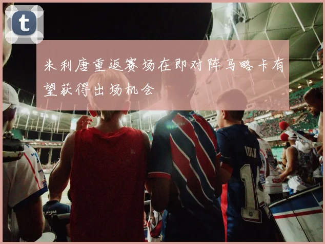 米利唐重返赛场在即对阵马略卡有望获得出场机会
