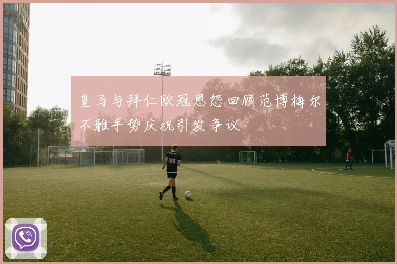 皇马与拜仁欧冠恩怨回顾范博梅尔不雅手势庆祝引发争议