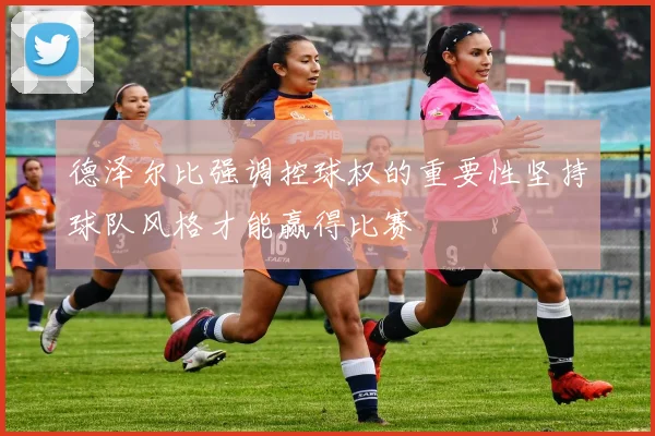 德泽尔比强调控球权的重要性坚持球队风格才能赢得比赛