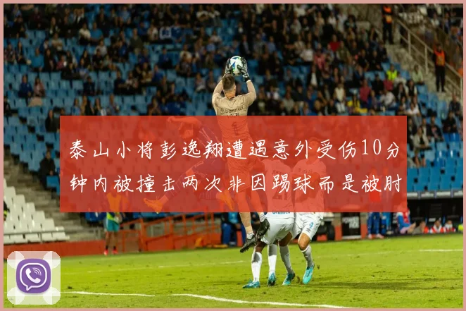 泰山小将彭逸翔遭遇意外受伤10分钟内被撞击两次非因踢球而是被肘击