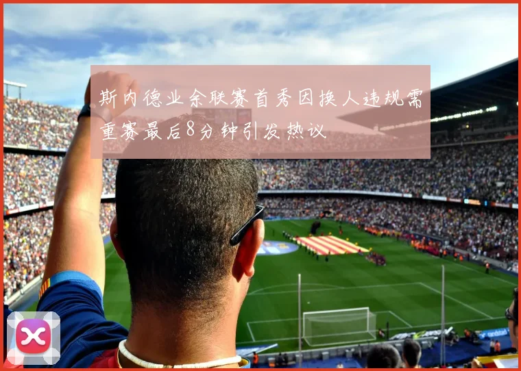斯内德业余联赛首秀因换人违规需重赛最后8分钟引发热议