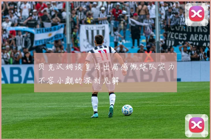 贝克汉姆谈皇马出局感慨球队实力不容小觑的深刻见解