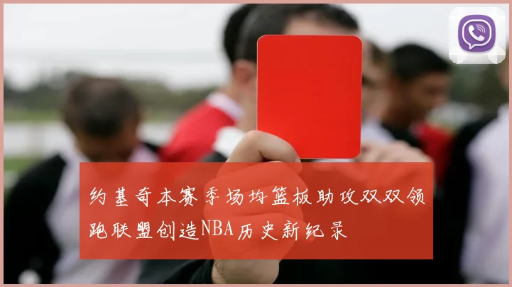 约基奇本赛季场均篮板助攻双双领跑联盟创造NBA历史新纪录