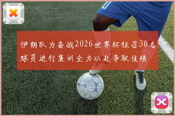 伊朗队为备战2026世界杯征召30名球员进行集训全力以赴争取佳绩