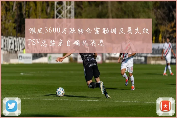 佩皮3600万欧转会富勒姆交易失败PSV总监亲自确认消息