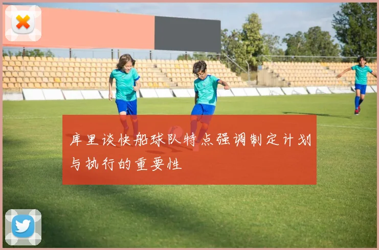 库里谈快船球队特点强调制定计划与执行的重要性