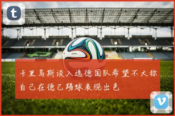 卡里乌斯谈入选德国队希望不大称自己在德乙踢球表现出色