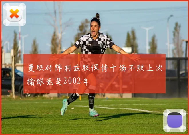 曼联对阵利兹联保持十场不败上次输球竟是2002年