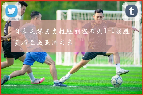日本足球历史性胜利温布利1-0战胜英格兰成亚洲之光