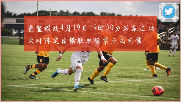 重整旗鼓4月19日19时30分石家庄功夫对阵定南赣联单场票正式开售