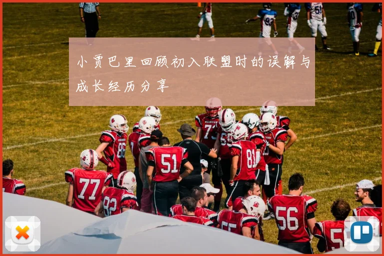 小贾巴里回顾初入联盟时的误解与成长经历分享