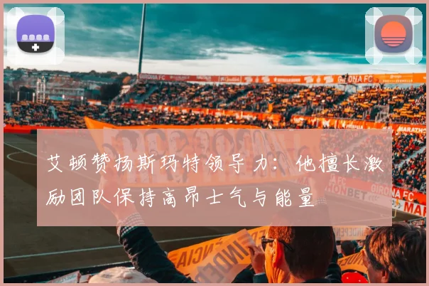 艾顿赞扬斯玛特领导力：他擅长激励团队保持高昂士气与能量