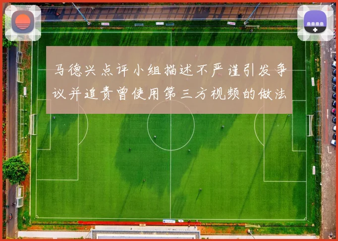 马德兴点评小组描述不严谨引发争议并追责曾使用第三方视频的做法