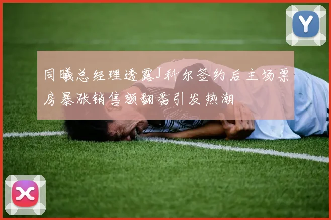 同曦总经理透露J科尔签约后主场票房暴涨销售额翻番引发热潮