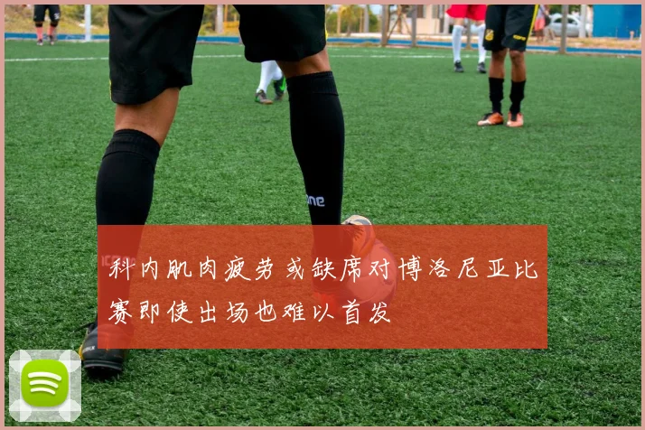 科内肌肉疲劳或缺席对博洛尼亚比赛即使出场也难以首发