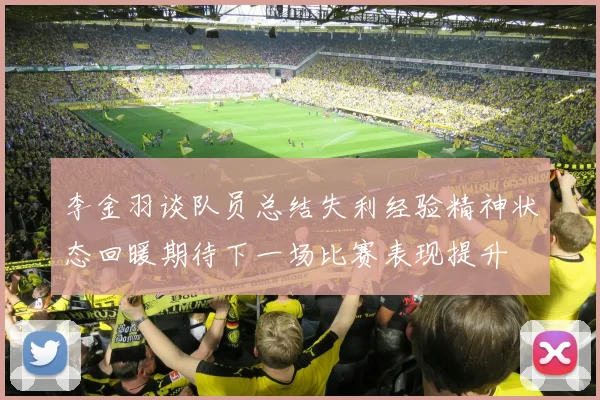 李金羽谈队员总结失利经验精神状态回暖期待下一场比赛表现提升